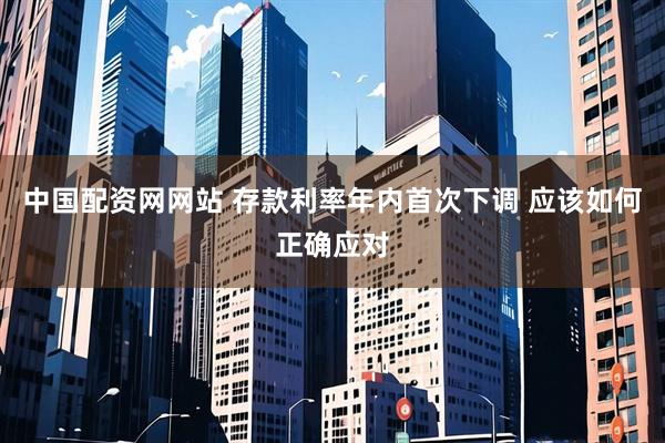 中国配资网网站 存款利率年内首次下调 应该如何正确应对
