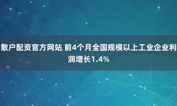 散户配资官方网站 前4个月全国规模以上工业企业利润增长1.4%