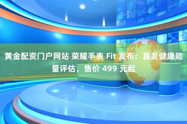 黄金配资门户网站 荣耀手表 Fit 发布：首发健康能量评估，售价 499 元起