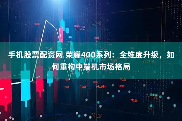手机股票配资网 荣耀400系列：全维度升级，如何重构中端机市场格局