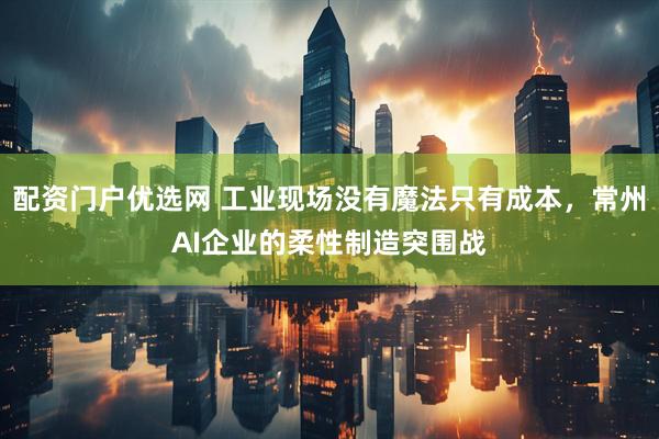配资门户优选网 工业现场没有魔法只有成本，常州AI企业的柔性制造突围战