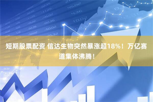 短期股票配资 信达生物突然暴涨超18%！万亿赛道集体沸腾！