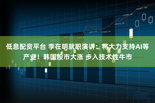 低息配资平台 李在明就职演讲：将大力支持AI等产业！韩国股市大涨 步入技术性牛市