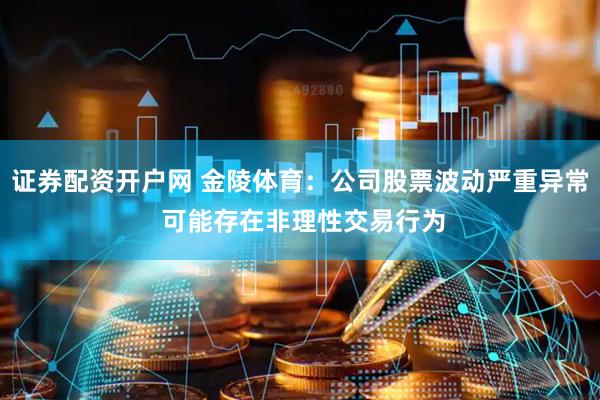 证券配资开户网 金陵体育：公司股票波动严重异常 可能存在非理性交易行为