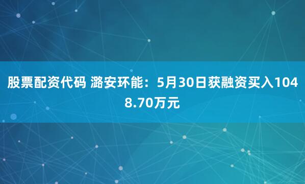 股票配资代码 潞安环能：5月30日获融资买入1048.70万元