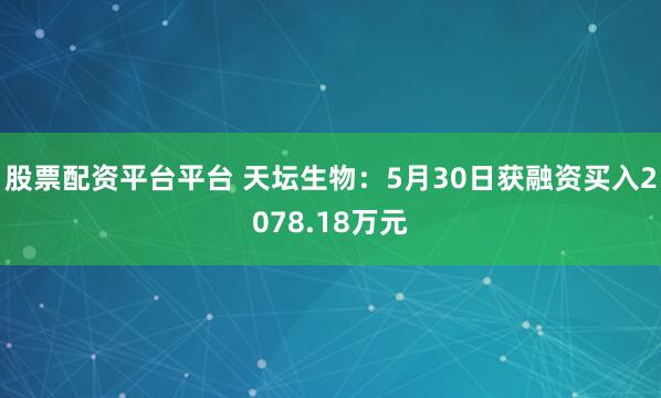 股票配资平台平台 天坛生物：5月30日获融资买入2078.18万元