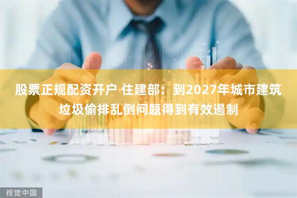 股票正规配资开户 住建部：到2027年城市建筑垃圾偷排乱倒问题得到有效遏制