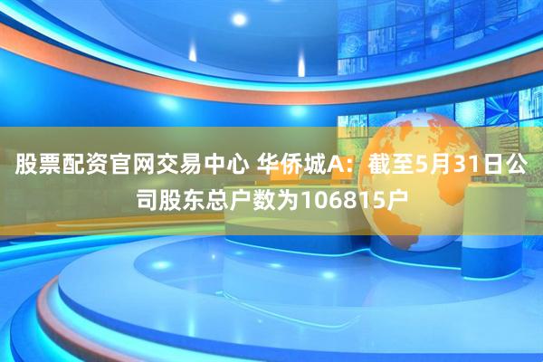 股票配资官网交易中心 华侨城A：截至5月31日公司股东总户数为106815户