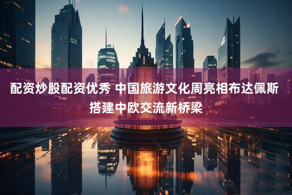 配资炒股配资优秀 中国旅游文化周亮相布达佩斯 搭建中欧交流新桥梁