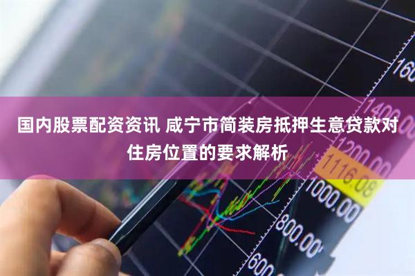 国内股票配资资讯 咸宁市简装房抵押生意贷款对住房位置的要求解析