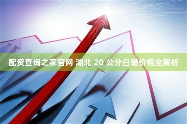 配资查询之家官网 湖北 20 公分白蜡价格全解析