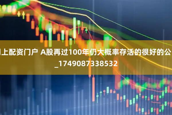 网上配资门户 A股再过100年仍大概率存活的很好的公司_1749087338532