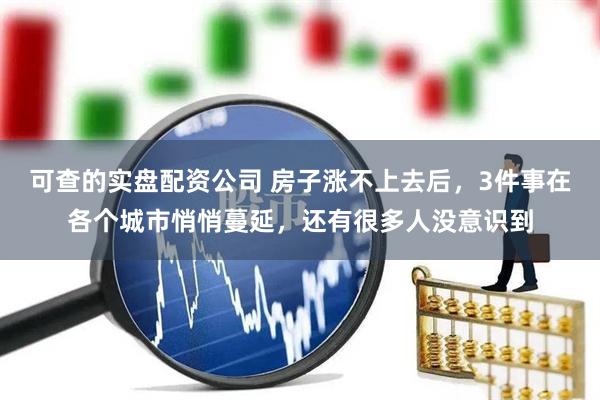 可查的实盘配资公司 房子涨不上去后，3件事在各个城市悄悄蔓延，还有很多人没意识到