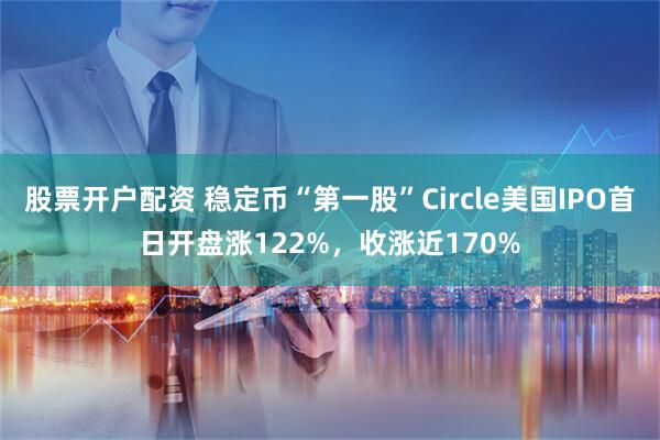 股票开户配资 稳定币“第一股”Circle美国IPO首日开盘涨122%，收涨近170%