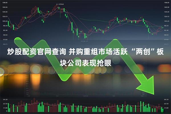 炒股配资官网查询 并购重组市场活跃 “两创”板块公司表现抢眼