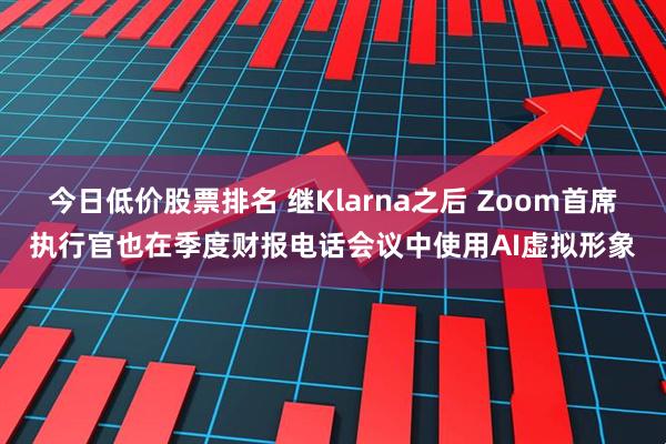 今日低价股票排名 继Klarna之后 Zoom首席执行官也在季度财报电话会议中使用AI虚拟形象