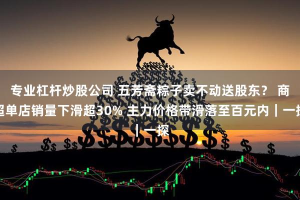 专业杠杆炒股公司 五芳斋粽子卖不动送股东？ 商超单店销量下滑超30% 主力价格带滑落至百元内｜一探