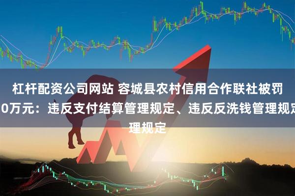 杠杆配资公司网站 容城县农村信用合作联社被罚30万元：违反支付结算管理规定、违反反洗钱管理规定