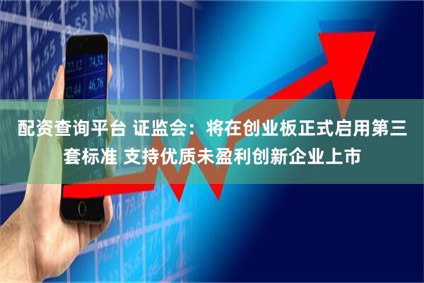 配资查询平台 证监会：将在创业板正式启用第三套标准 支持优质未盈利创新企业上市