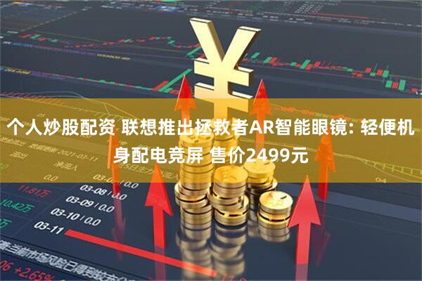个人炒股配资 联想推出拯救者AR智能眼镜: 轻便机身配电竞屏 售价2499元