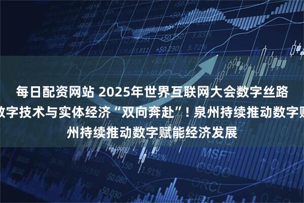 每日配资网站 2025年世界互联网大会数字丝路发展论坛丨数字技术与实体经济“双向奔赴”! 泉州持续推动数字赋能经济发展