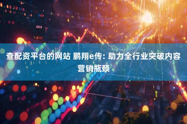 查配资平台的网站 鹏翔e传: 助力全行业突破内容营销瓶颈