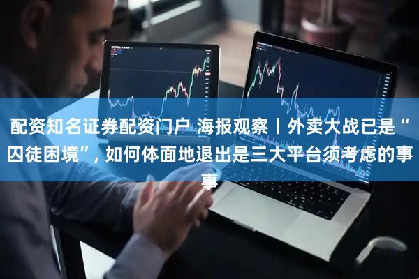配资知名证券配资门户 海报观察丨外卖大战已是“囚徒困境”, 如何体面地退出是三大平台须考虑的事