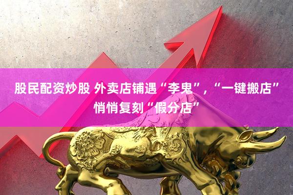 股民配资炒股 外卖店铺遇“李鬼”, “一键搬店”悄悄复刻“假分店”