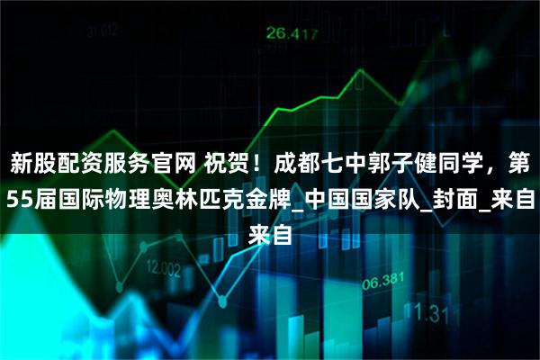新股配资服务官网 祝贺！成都七中郭子健同学，第55届国际物理奥林匹克金牌_中国国家队_封面_来自