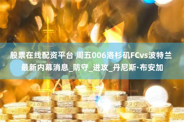 股票在线配资平台 周五006洛杉矶FCvs波特兰 最新内幕消息_防守_进攻_丹尼斯·布安加