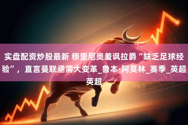 实盘配资炒股最新 穆里尼奥羞讽拉爵“缺乏足球经验”，直言曼联亟需大变革_鲁本·阿莫林_赛季_英超