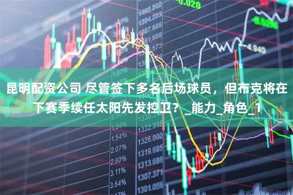 昆明配资公司 尽管签下多名后场球员，但布克将在下赛季续任太阳先发控卫？_能力_角色_1
