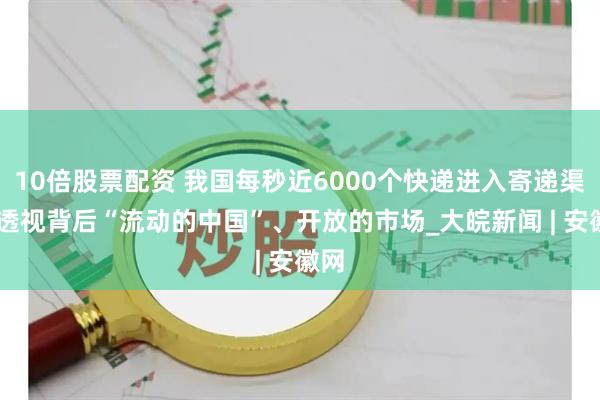 10倍股票配资 我国每秒近6000个快递进入寄递渠道 透视背后“流动的中国”、开放的市场_大皖新闻 | 安徽网