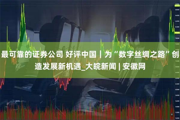 最可靠的证券公司 好评中国｜为“数字丝绸之路”创造发展新机遇_大皖新闻 | 安徽网