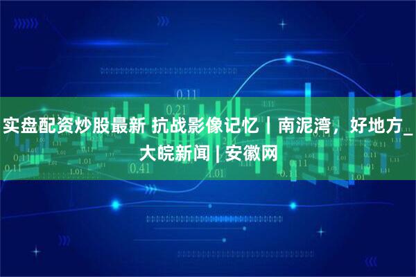 实盘配资炒股最新 抗战影像记忆｜南泥湾，好地方_大皖新闻 | 安徽网