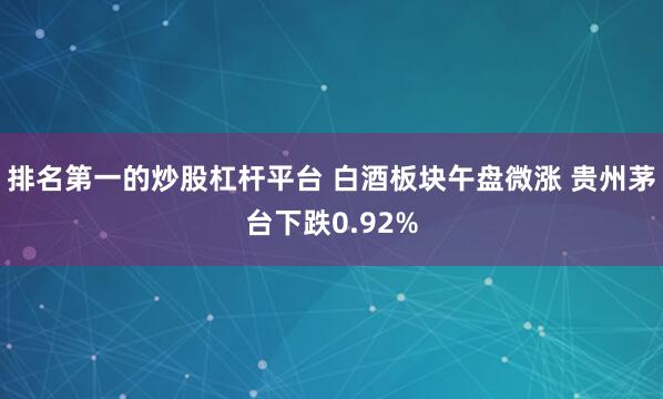排名第一的炒股杠杆平台 白酒板块午盘微涨 贵州茅台下跌0.92%