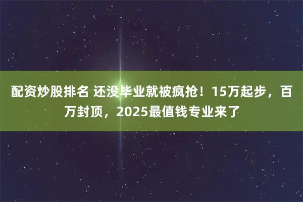 配资炒股排名 还没毕业就被疯抢！15万起步，百万封顶，2025最值钱专业来了