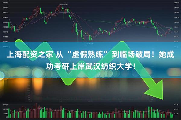 上海配资之家 从 “虚假熟练” 到临场破局！她成功考研上岸武汉纺织大学！