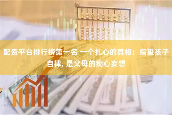配资平台排行榜第一名 一个扎心的真相：指望孩子自律, 是父母的痴心妄想
