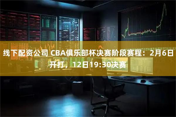 线下配资公司 CBA俱乐部杯决赛阶段赛程：2月6日开打，12日19:30决赛