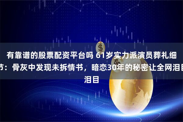 有靠谱的股票配资平台吗 61岁实力派演员葬礼细节：骨灰中发现未拆情书，暗恋30年的秘密让全网泪目