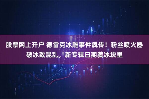 股票网上开户 德雷克冰雕事件疯传！粉丝喷火器破冰致混乱，新专辑日期藏冰块里
