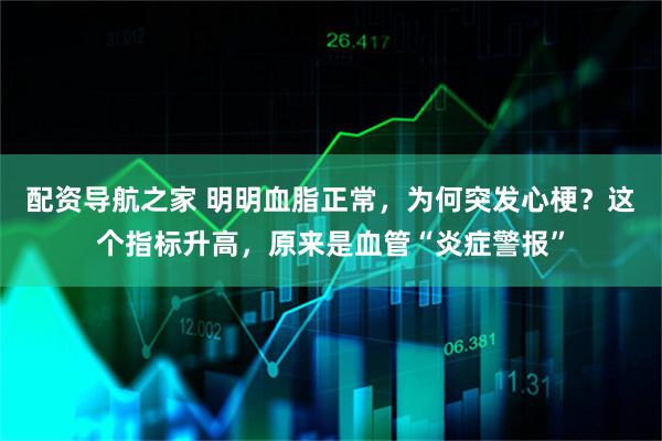 配资导航之家 明明血脂正常，为何突发心梗？这个指标升高，原来是血管“炎症警报”