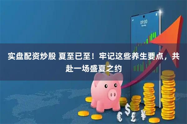 实盘配资炒股 夏至已至！牢记这些养生要点，共赴一场盛夏之约