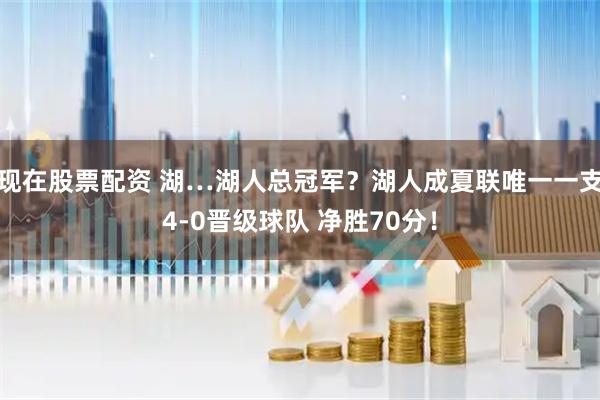 现在股票配资 湖…湖人总冠军？湖人成夏联唯一一支4-0晋级球队 净胜70分！