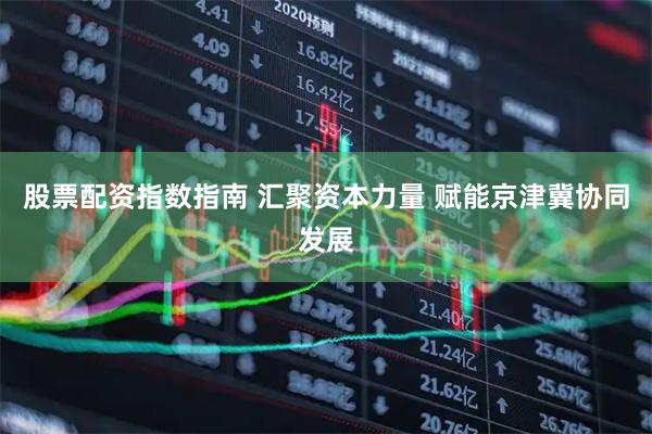 股票配资指数指南 汇聚资本力量 赋能京津冀协同发展