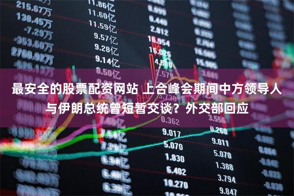 最安全的股票配资网站 上合峰会期间中方领导人与伊朗总统曾短暂交谈？外交部回应