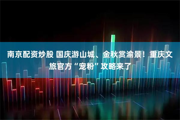南京配资炒股 国庆游山城、金秋赏渝景！重庆文旅官方“宠粉”攻略来了