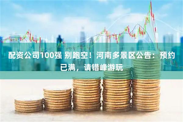 配资公司100强 别跑空！河南多景区公告：预约已满，请错峰游玩