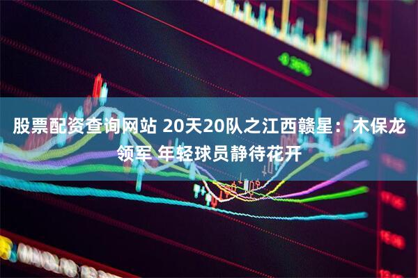 股票配资查询网站 20天20队之江西赣星：木保龙领军 年轻球员静待花开